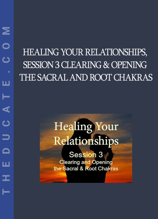 Healing Your Relationships Session 3 Clearing & Opening the Sacral and Root Chakras