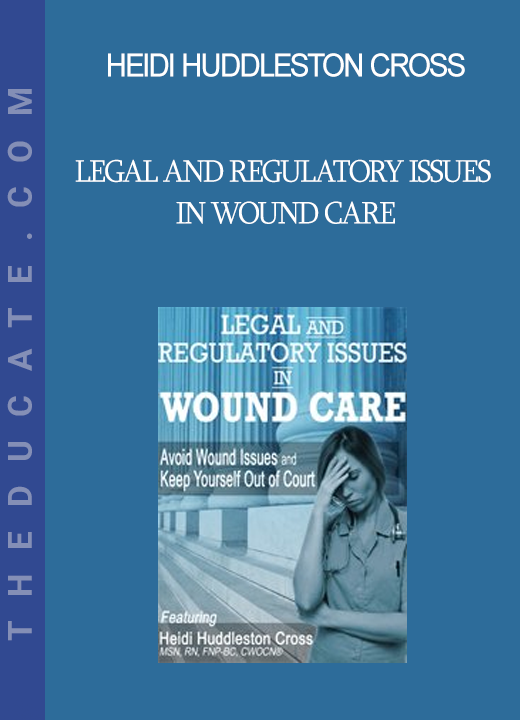 Heidi Huddleston Cross - Legal and Regulatory Issues in Wound Care: Avoid Wound Issues and Keep Yourself Out of Court