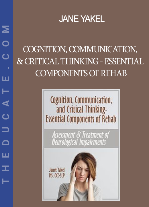 Jane Yakel - Cognition Communication & Critical Thinking - Essential Components of Rehab: Assessment & Treatment of Neurological Impairments