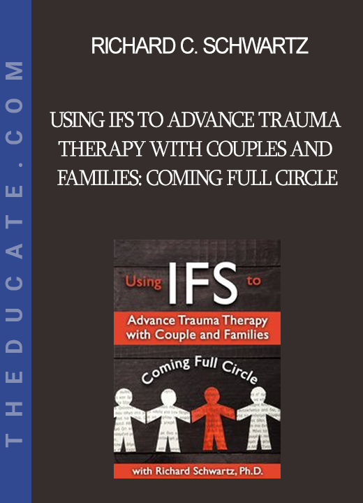 Richard C. Schwartz - Using IFS to Advance Trauma Therapy with Couples and Families: Coming Full Circle