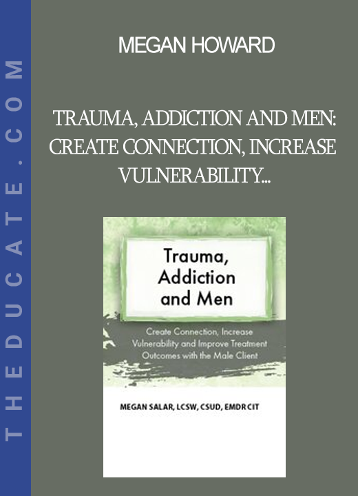 Megan Howard - Trauma Addiction and Men: Create Connection Increase Vulnerability and Improve Treatment Outcomes with the Male Client