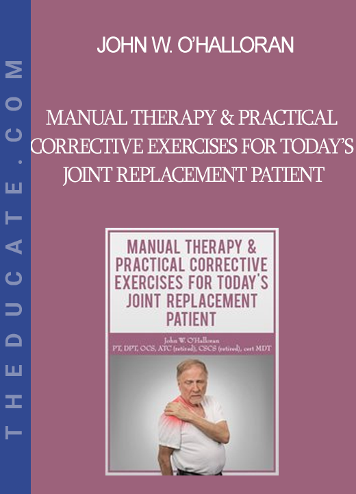 John W. O’Halloran - Manual Therapy & Practical Corrective Exercises for Today’s Joint Replacement Patient