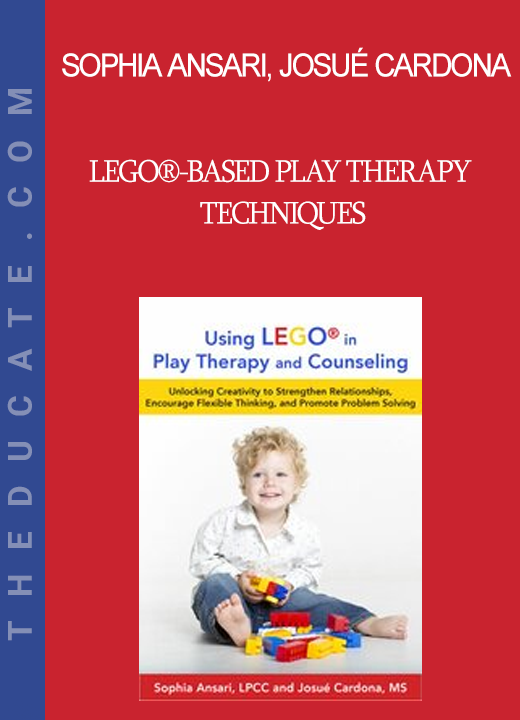 Sophia Ansari Josué Cardona - LEGO®-Based Play Therapy Techniques: Unlocking Creativity to Strengthen Relationships Encourage Flexible Thinking and Promote Problem Solving