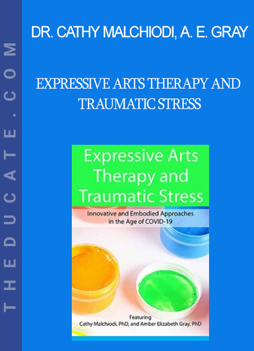 Dr. Cathy Malchiodi Amber Elizabeth Gray - Expressive Arts Therapy and Traumatic Stress: Innovative and Embodied Approaches in the Age of COVID-19